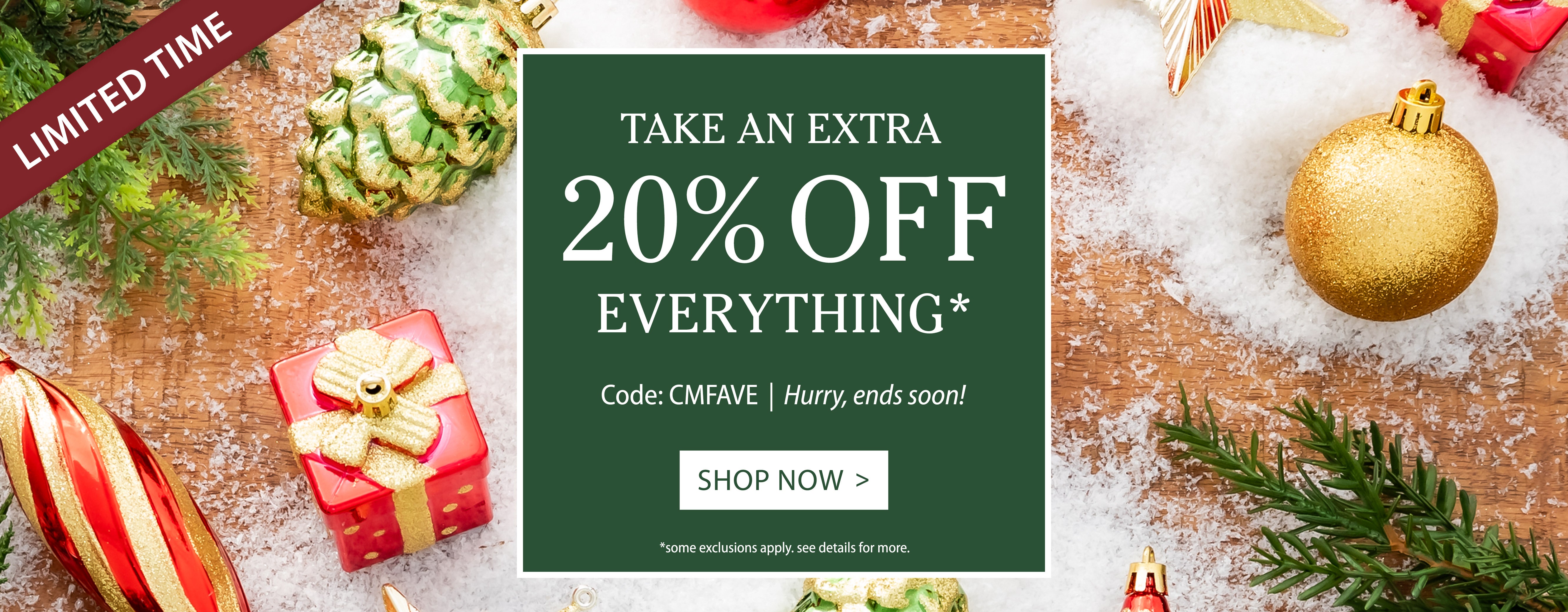 Image of ornaments. LIMITED TIME TAKE AN EXTRA 20% OFF EVERYTHING* use code CMFAVE. Hurry, ends soon. *some exclusiions apply. see details for more