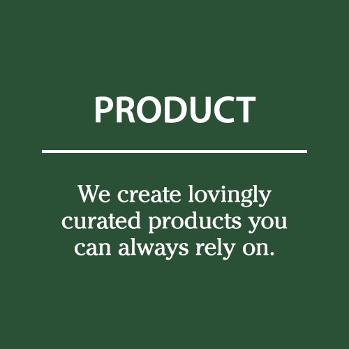 PRODUCT We create lovingly curated products you can always rely on.