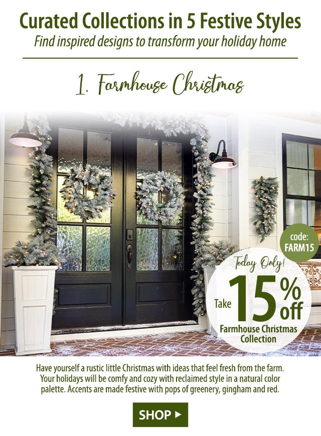 * TODAY ONLY * Take 15% off Farmhouse Christmas Collection code: FARM15 Farmhouse Christmas Have yourself a rustic little Christmas with ideas that feel fresh from the farm. Your holidays will be comfy and cozy with reclaimed style in a natural color palette. Accents are made festive with pops of greenery, gingham and red.