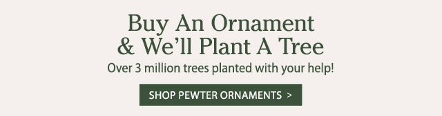 Buy An Ornament & We'll Plant A Tree Over 3 million trees planted with your help! SHOP PEWTER ORNAMENTS>
