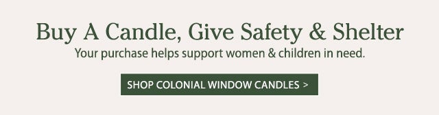 Buy A Candle, Give Safety & Shelter
    Your purchase helps support women & children in need.
    SHOP COLONIAL WINDOW CANDLES>
