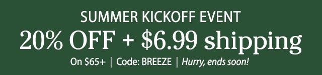 Summer Kickoff EVent! 20% Off + $6.99 shipping on $65+ Use code: BREEZE Hurry, ends soon! SHOP NOW >